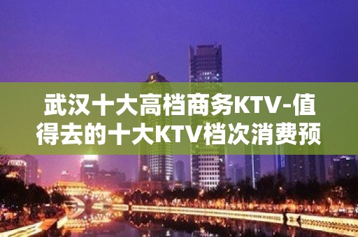 武汉十大高档商务KTV-值得去的十大KTV档次消费预订