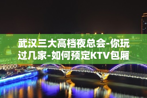 武汉三大高档夜总会-你玩过几家-如何预定KTV包厢