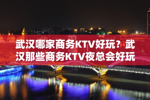 武汉哪家商务KTV好玩？武汉那些商务KTV夜总会好玩推荐