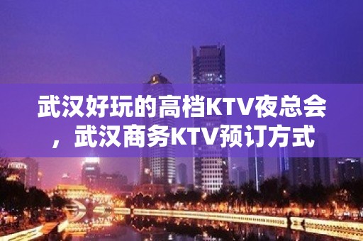 武汉好玩的高档KTV夜总会，武汉商务KTV预订方式