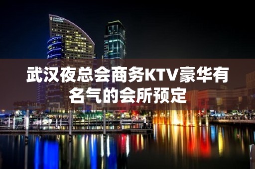 武汉夜总会商务KTV豪华有名气的会所预定