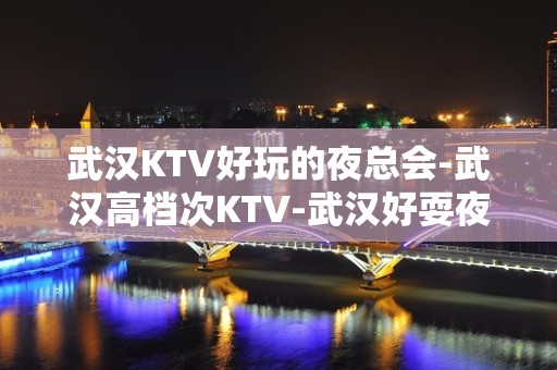 武汉KTV好玩的夜总会-武汉高档次KTV-武汉好耍夜总会