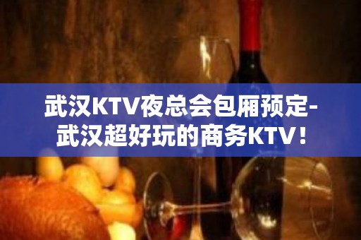 武汉KTV夜总会包厢预定-武汉超好玩的商务KTV！