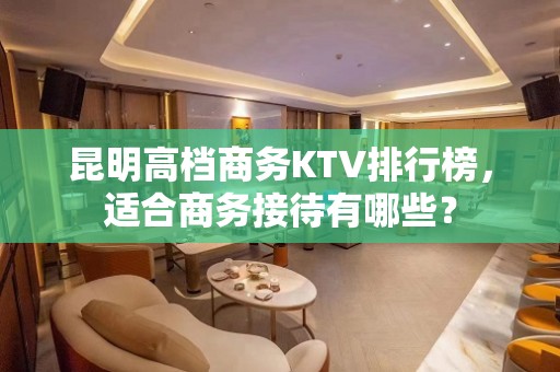 昆明高档商务KTV排行榜，适合商务接待有哪些？