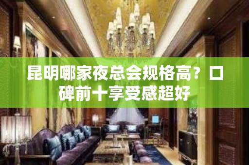 昆明哪家夜总会规格高？口碑前十享受感超好