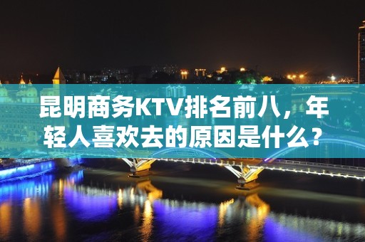 昆明商务KTV排名前八，年轻人喜欢去的原因是什么？