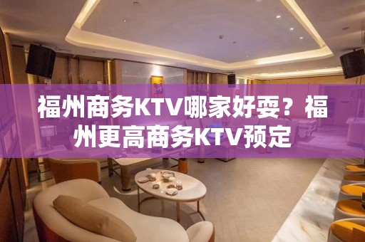 福州商务KTV哪家好耍？福州更高商务KTV预定