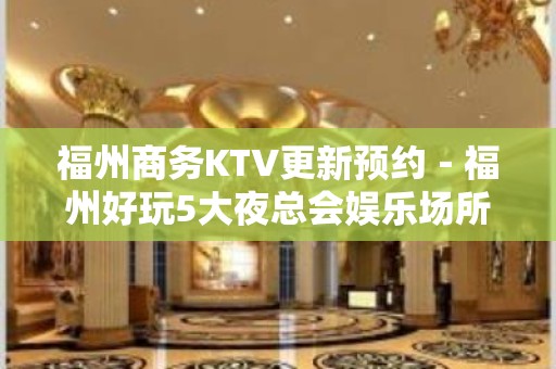 福州商务KTV更新预约－福州好玩5大夜总会娱乐场所