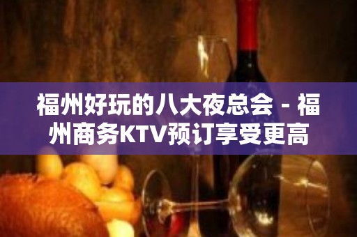 福州好玩的八大夜总会－福州商务KTV预订享受更高