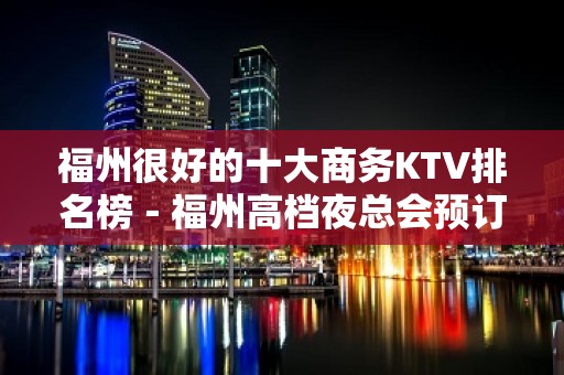 福州很好的十大商务KTV排名榜－福州高档夜总会预订