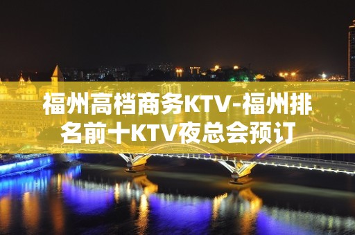 福州高档商务KTV-福州排名前十KTV夜总会预订