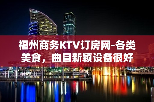 福州商务KTV订房网-各类美食，曲目新颖设备很好