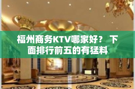 福州商务KTV哪家好？ 下面排行前五的有猛料