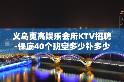 义乌更高娱乐会所KTV招聘-保底40个班空多少补多少