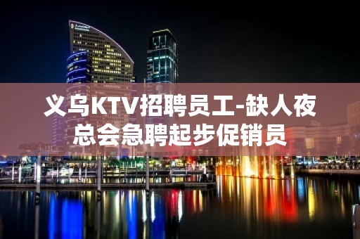 义乌KTV招聘员工-缺人夜总会急聘起步促销员