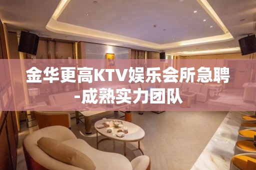 金华更高KTV娱乐会所急聘-成熟实力团队