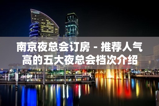 南京夜总会订房－推荐人气高的五大夜总会档次介绍