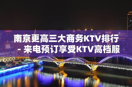 南京更高三大商务KTV排行－来电预订享受KTV高档服务