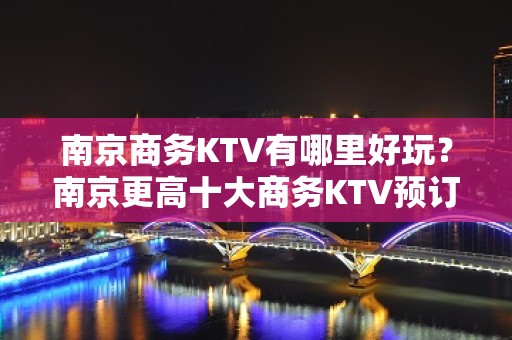 南京商务KTV有哪里好玩？南京更高十大商务KTV预订