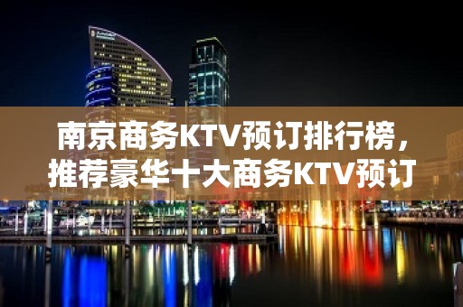 南京商务KTV预订排行榜，推荐豪华十大商务KTV预订