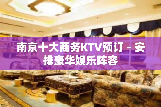 南京十大商务KTV预订－安排豪华娱乐阵容