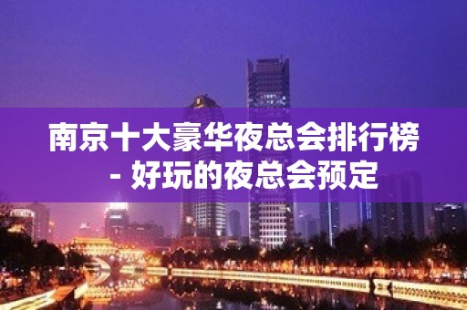 南京十大豪华夜总会排行榜－好玩的夜总会预定