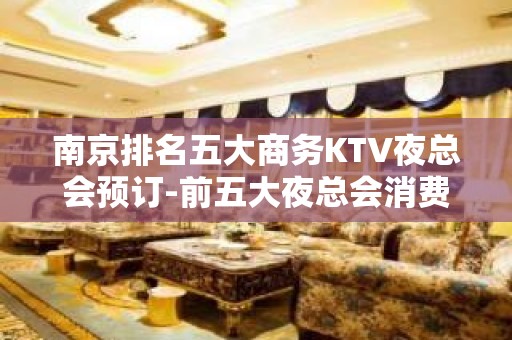 南京排名五大商务KTV夜总会预订-前五大夜总会消费介绍