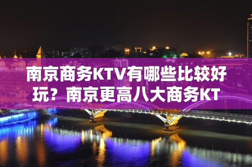 南京商务KTV有哪些比较好玩？南京更高八大商务KTV预订