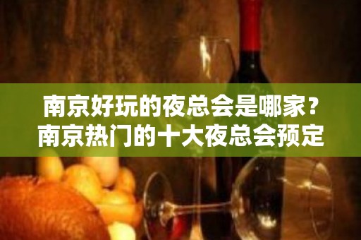 南京好玩的夜总会是哪家？南京热门的十大夜总会预定