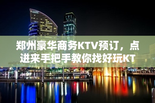 郑州豪华商务KTV预订，点进来手把手教你找好玩KTV