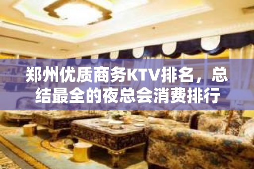 郑州优质商务KTV排名，总结最全的夜总会消费排行