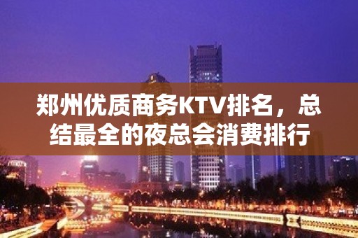 郑州优质商务KTV排名，总结最全的夜总会消费排行