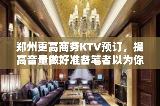 郑州更高商务KTV预订，提高音量做好准备笔者以为你总结好