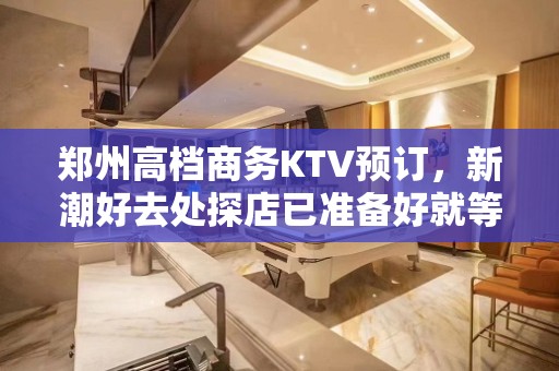 郑州高档商务KTV预订，新潮好去处探店已准备好就等你来