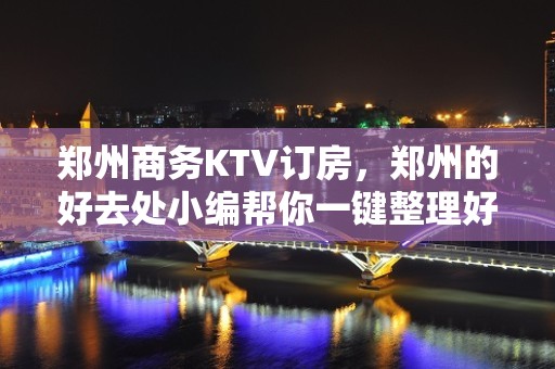 郑州商务KTV订房，郑州的好去处小编帮你一键整理好