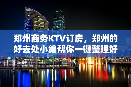 郑州商务KTV订房，郑州的好去处小编帮你一键整理好