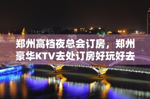 郑州高档夜总会订房，郑州豪华KTV去处订房好玩好去处