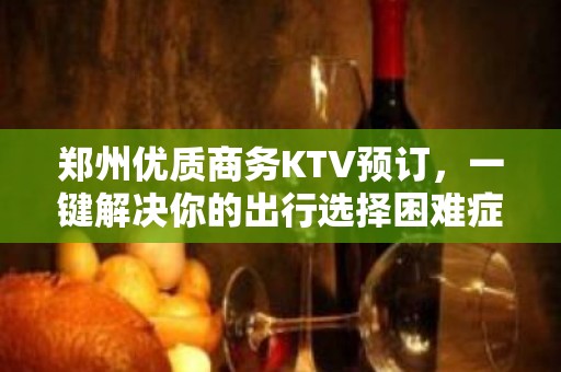 郑州优质商务KTV预订，一键解决你的出行选择困难症