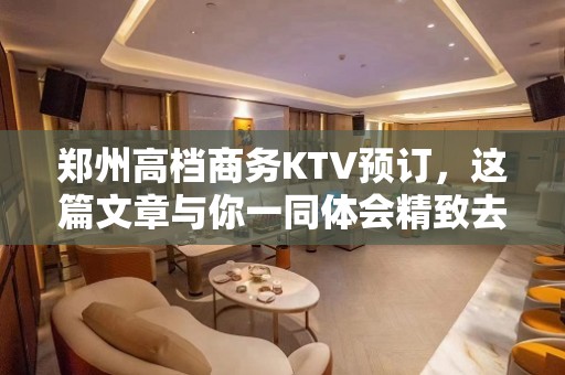 郑州高档商务KTV预订，这篇文章与你一同体会精致去处