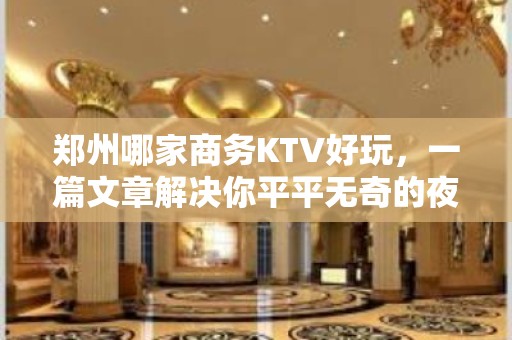 郑州哪家商务KTV好玩，一篇文章解决你平平无奇的夜晚