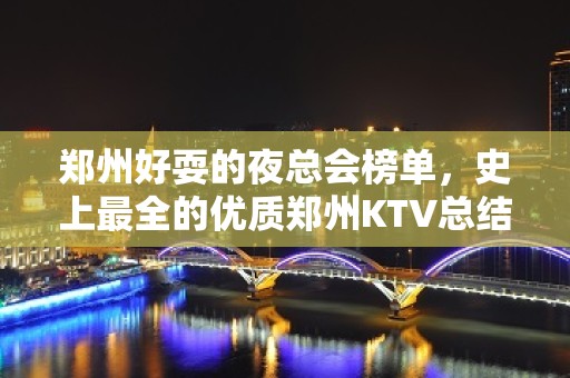 郑州好耍的夜总会榜单，史上最全的优质郑州KTV总结