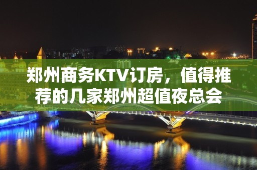 郑州商务KTV订房，值得推荐的几家郑州超值夜总会