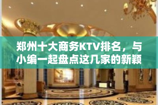 郑州十大商务KTV排名，与小编一起盘点这几家的新颖装饰