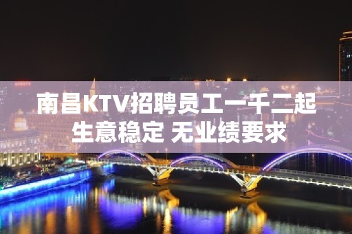 南昌KTV招聘员工一千二起 生意稳定 无业绩要求