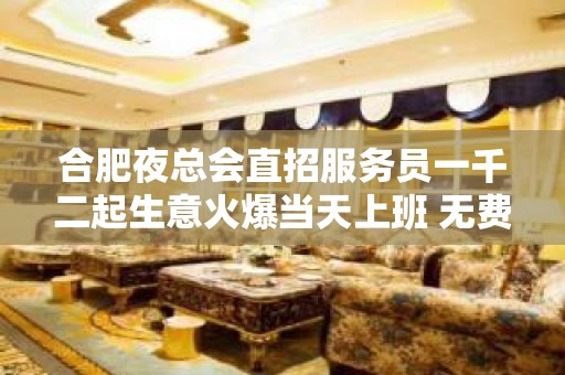 合肥夜总会直招服务员一千二起生意火爆当天上班 无费用