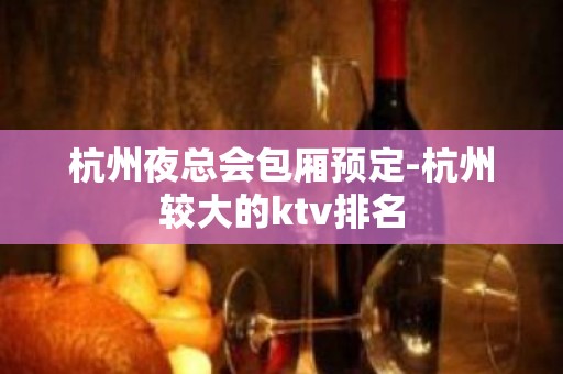 杭州夜总会包厢预定-杭州较大的ktv排名