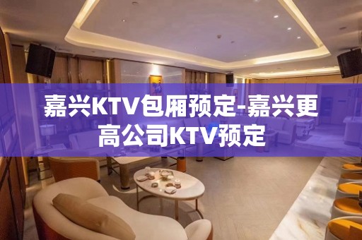 嘉兴KTV包厢预定-嘉兴更高公司KTV预定