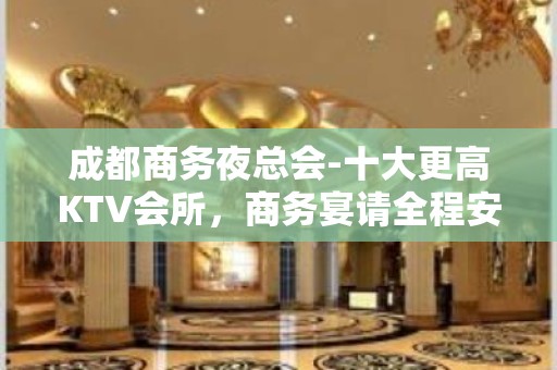 成都商务夜总会-十大更高KTV会所，商务宴请全程安排！