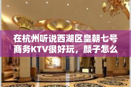 在杭州听说西湖区皇朝七号商务KTV很好玩，颜子怎么样那边。