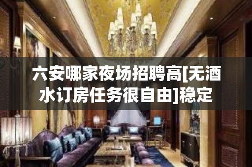 六安哪家夜场招聘高[无酒水订房任务很自由]稳定